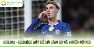 Chelsea - Định Hình Một Thế Lực Bóng Đá Với 3 Bước Đột Phá