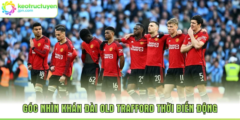 Góc nhìn khán đài Old Trafford thời biến động
