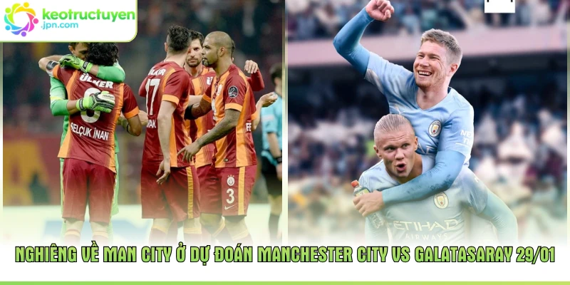 Nghiêng về Man City ở dự đoán Manchester City vs Galatasaray 29/01