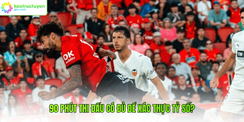 90 phút thi đấu có đủ để xác thực tỷ số?