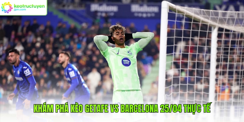 Khám phá kèo Getafe vs Barcelona 25/04 thực tế