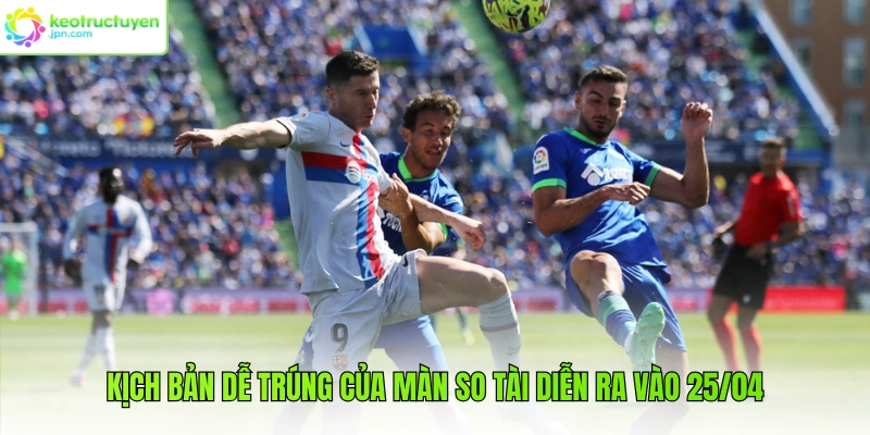 Kịch bản dễ trúng của màn so tài diễn ra vào 25/04 