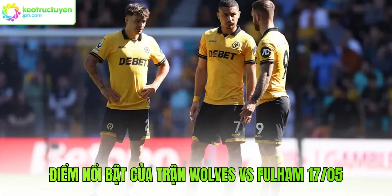 Điểm nổi bật của trận Wolves vs Fulham 17/05